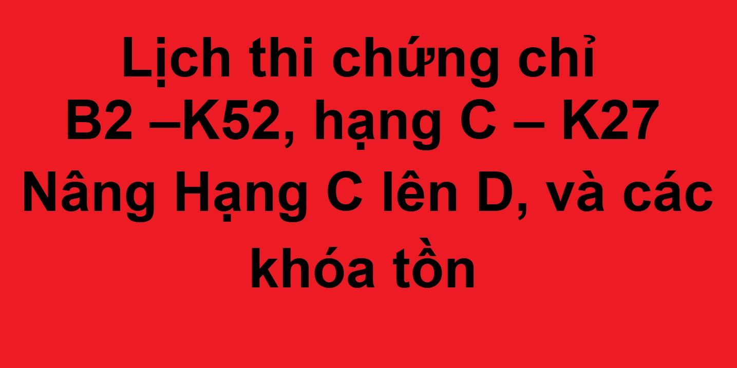 Lịch thi chứng chỉ B2 –K52, hạng C – K27, Nâng Hạng C lên D – K18D003 và các khóa tồn